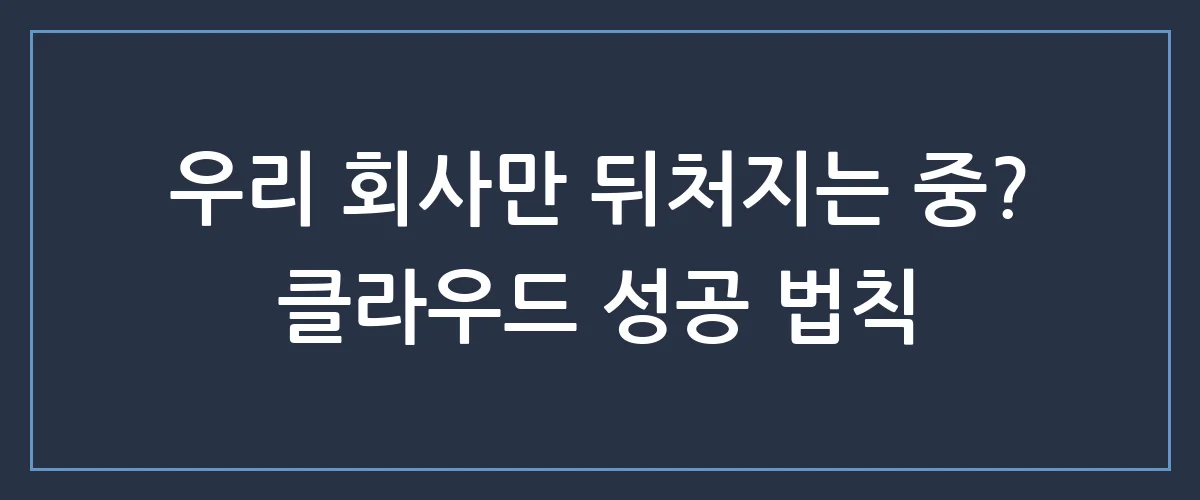클라우드 도입, 아직도 망설이시나요? 비용은 반으로 줄이고 효율은 배로 높이는 비밀